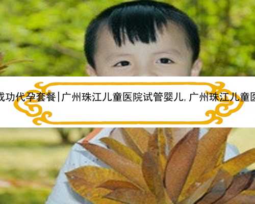 广州包成功代孕套餐|广州珠江儿童医院试管婴儿,广州珠江儿童医院地址