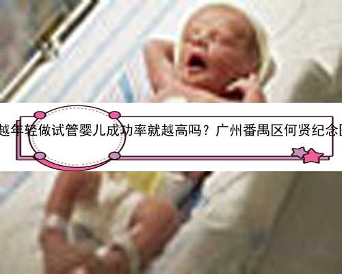 广州找代怀价钱|越年轻做试管婴儿成功率就越高吗？广州番禺区何贤纪念医院