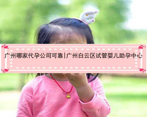 广州哪家代孕公司可靠|广州白云区试管婴儿助孕中心